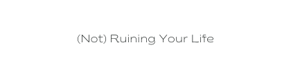 Not Ruining Your Life